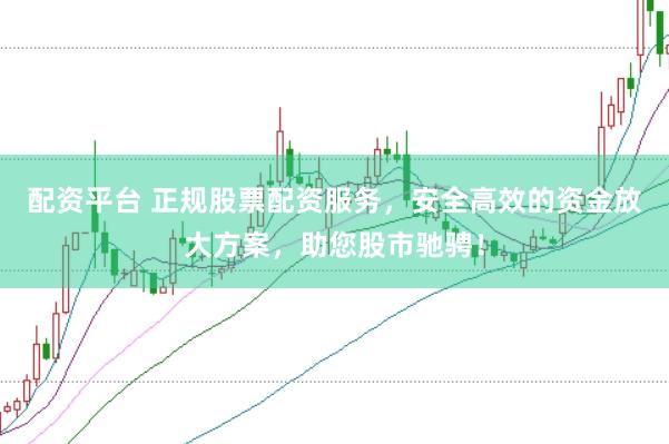 配资平台 正规股票配资服务，安全高效的资金放大方案，助您股市驰骋！