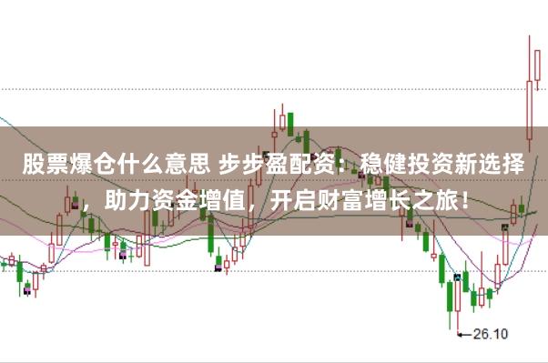 股票爆仓什么意思 步步盈配资：稳健投资新选择，助力资金增值，开启财富增长之旅！