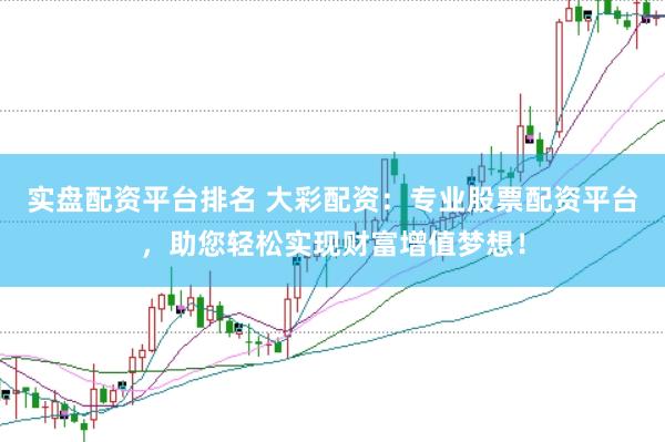 实盘配资平台排名 大彩配资：专业股票配资平台，助您轻松实现财富增值梦想！