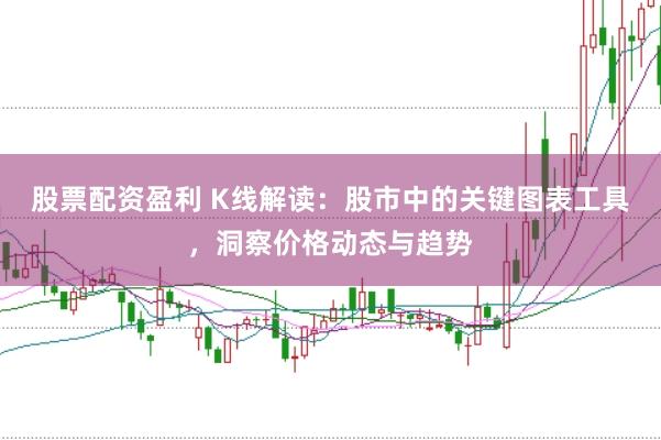 股票配资盈利 K线解读：股市中的关键图表工具，洞察价格动态与趋势