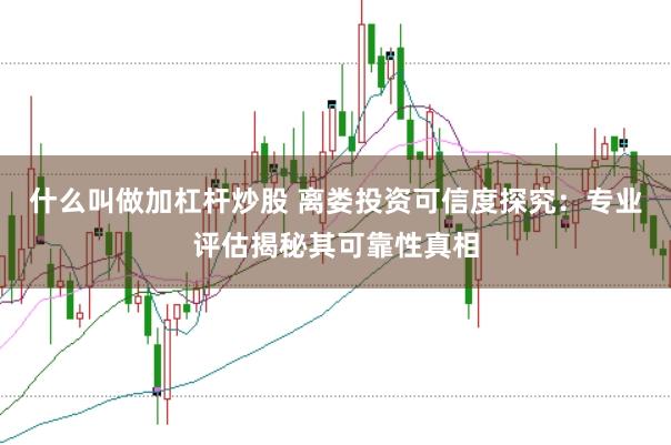 什么叫做加杠杆炒股 离娄投资可信度探究：专业评估揭秘其可靠性真相