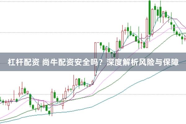 杠杆配资 尚牛配资安全吗？深度解析风险与保障