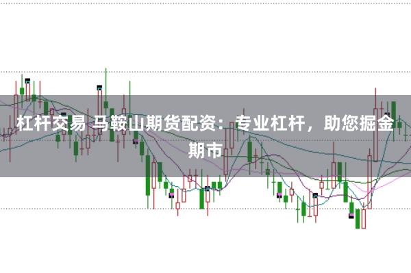 杠杆交易 马鞍山期货配资：专业杠杆，助您掘金期市