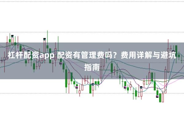 杠杆配资app 配资有管理费吗？费用详解与避坑指南