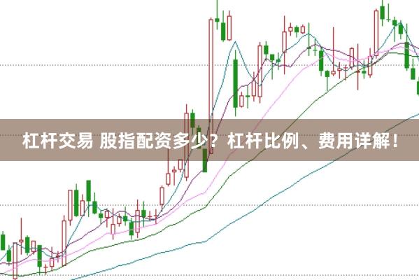 杠杆交易 股指配资多少？杠杆比例、费用详解！