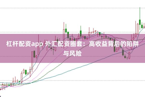 杠杆配资app 外汇配资圈套：高收益背后的陷阱与风险