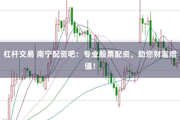杠杆交易 南宁配资吧：专业股票配资，助您财富增值！