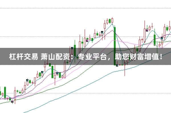 杠杆交易 萧山配资：专业平台，助您财富增值！