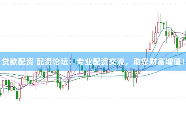 贷款配资 配资论坛：专业配资交流，助您财富增值！