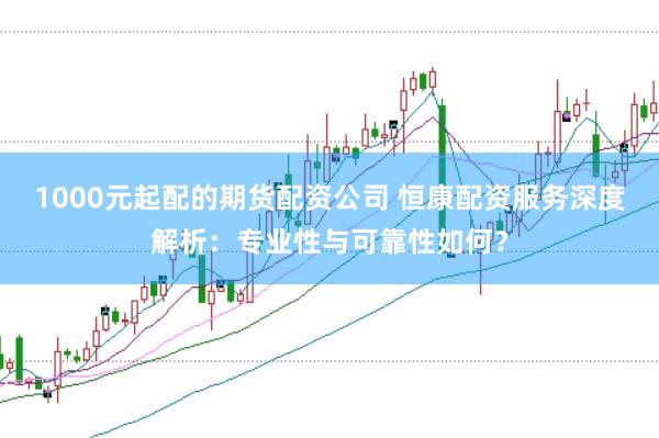 1000元起配的期货配资公司 恒康配资服务深度解析：专业性与可靠性如何？
