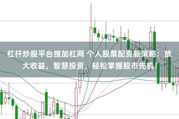 杠杆炒股平台搜加杠网 个人股票配资新策略：放大收益，智慧投资，轻松掌握股市先机！