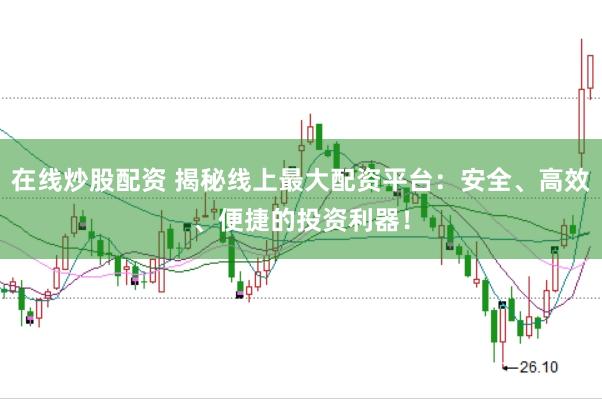 在线炒股配资 揭秘线上最大配资平台：安全、高效、便捷的投资利器！