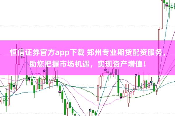 恒信证券官方app下载 郑州专业期货配资服务，助您把握市场机遇，实现资产增值！