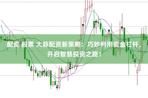 配资 股票 大蒜配资新策略：巧妙利用资金杠杆，开启智慧投资之路！