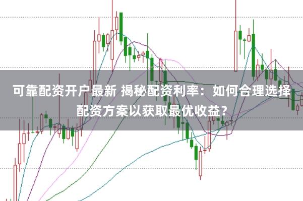 可靠配资开户最新 揭秘配资利率：如何合理选择配资方案以获取最优收益？