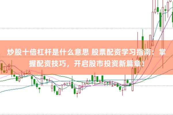 炒股十倍杠杆是什么意思 股票配资学习指南：掌握配资技巧，开启股市投资新篇章！