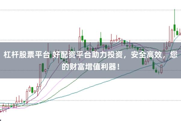 杠杆股票平台 好配资平台助力投资，安全高效，您的财富增值利器！