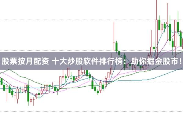 股票按月配资 十大炒股软件排行榜：助你掘金股市！