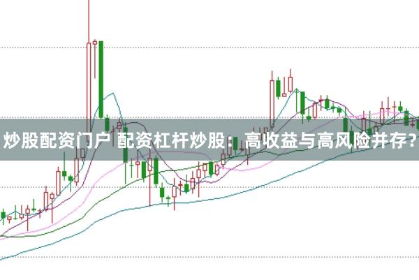 炒股配资门户 配资杠杆炒股：高收益与高风险并存？