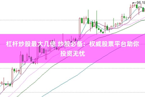 杠杆炒股最大几倍 炒股必备：权威股票平台助你投资无忧