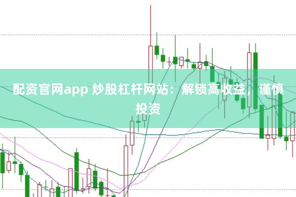 配资官网app 炒股杠杆网站：解锁高收益，谨慎投资