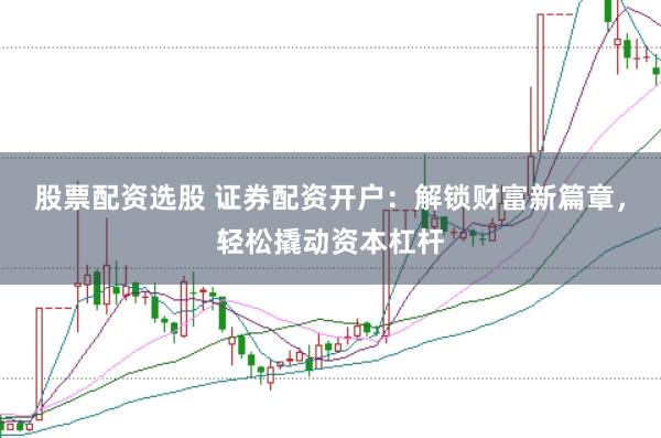 股票配资选股 证券配资开户：解锁财富新篇章，轻松撬动资本杠杆