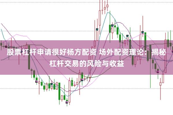 股票杠杆申请很好杨方配资 场外配资理论：揭秘杠杆交易的风险与收益