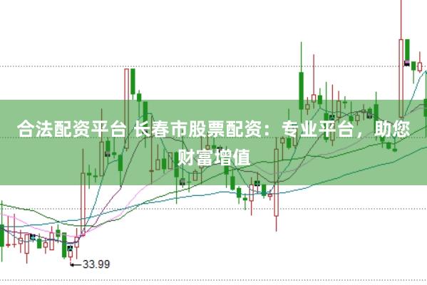 合法配资平台 长春市股票配资：专业平台，助您财富增值