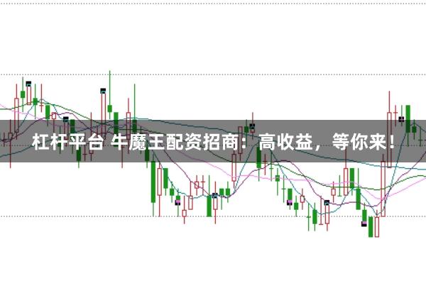 杠杆平台 牛魔王配资招商：高收益，等你来！