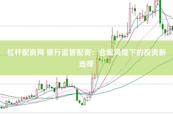 杠杆配资网 银行监管配资：合规风控下的投资新选择