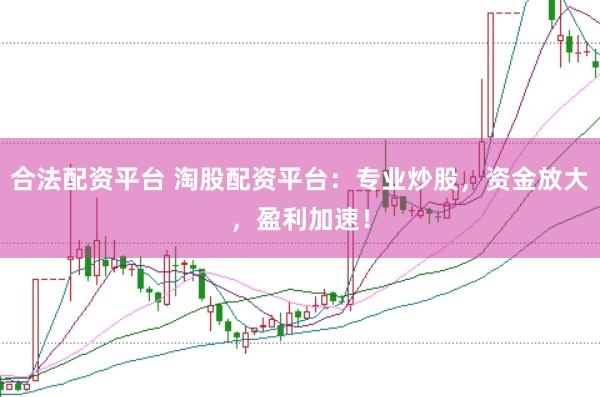 合法配资平台 淘股配资平台：专业炒股，资金放大，盈利加速！