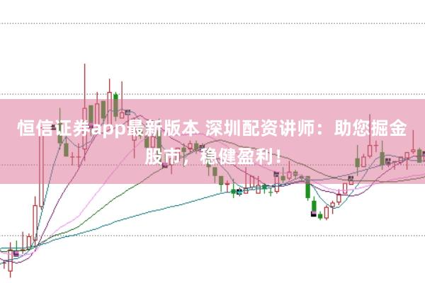恒信证券app最新版本 深圳配资讲师：助您掘金股市，稳健盈利！