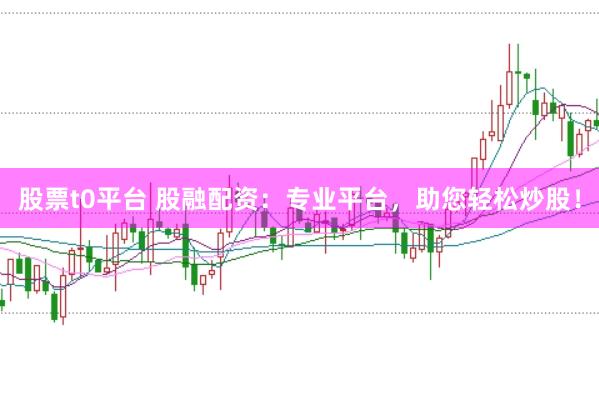 股票t0平台 股融配资：专业平台，助您轻松炒股！