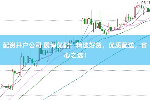 配资开户公司 展博优配：精选好货，优质配送，省心之选！