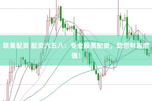 联美配资 配资六五八：专业股票配资，助您财富增值！