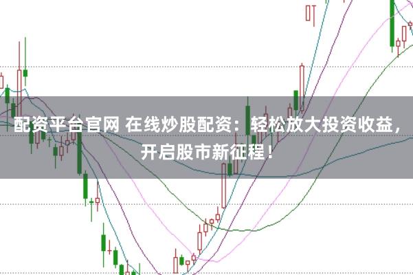 配资平台官网 在线炒股配资：轻松放大投资收益，开启股市新征程！
