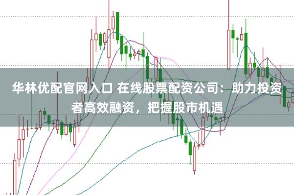 华林优配官网入口 在线股票配资公司：助力投资者高效融资，把握股市机遇