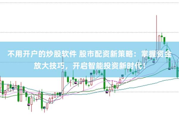 不用开户的炒股软件 股市配资新策略：掌握资金放大技巧，开启智能投资新时代！