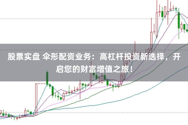 股票实盘 伞形配资业务：高杠杆投资新选择，开启您的财富增值之旅！