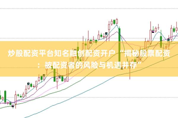 炒股配资平台知名融创配资开户 “揭秘股票配资：被配资者的风险与机遇并存”