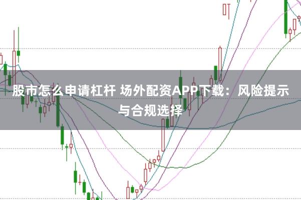 股市怎么申请杠杆 场外配资APP下载：风险提示与合规选择