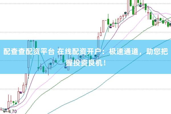配查查配资平台 在线配资开户：极速通道，助您把握投资良机！