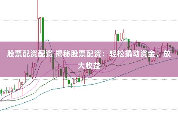 股票配资配资 揭秘股票配资：轻松撬动资金，放大收益