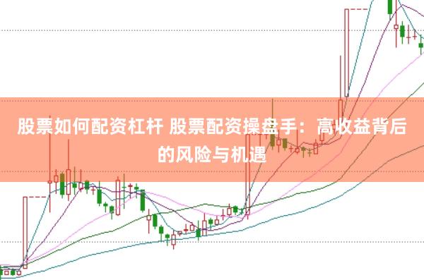 股票如何配资杠杆 股票配资操盘手：高收益背后的风险与机遇