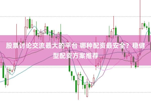 股票讨论交流最大的平台 哪种配资最安全？稳健型配资方案推荐