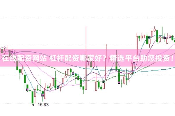 在线配资网站 杠杆配资哪家好？精选平台助您投资！