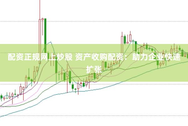 配资正规网上炒股 资产收购配资：助力企业快速扩张