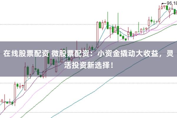 在线股票配资 微股票配资：小资金撬动大收益，灵活投资新选择！
