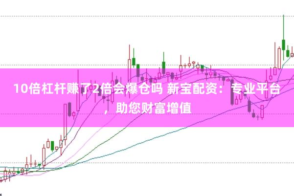 10倍杠杆赚了2倍会爆仓吗 新宝配资：专业平台，助您财富增值