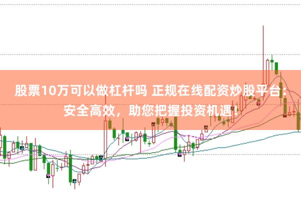 股票10万可以做杠杆吗 正规在线配资炒股平台：安全高效，助您把握投资机遇！